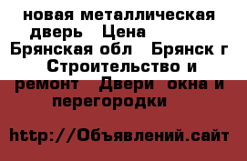 новая металлическая дверь › Цена ­ 3 500 - Брянская обл., Брянск г. Строительство и ремонт » Двери, окна и перегородки   